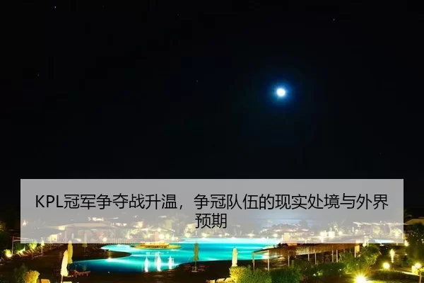 KPL冠军争夺战升温，争冠队伍的现实处境与外界预期
