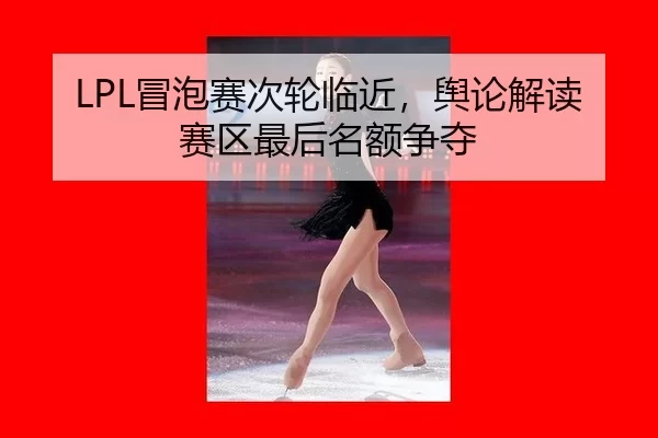 LPL冒泡赛次轮临近，舆论解读赛区最后名额争夺