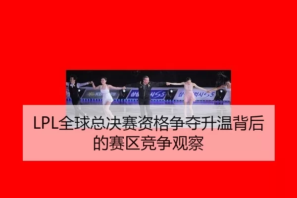 LPL全球总决赛资格争夺升温背后的赛区竞争观察