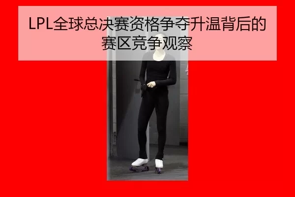 LPL全球总决赛资格争夺升温背后的赛区竞争观察
