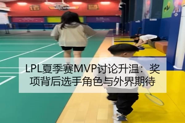 LPL夏季赛MVP讨论升温：奖项背后选手角色与外界期待